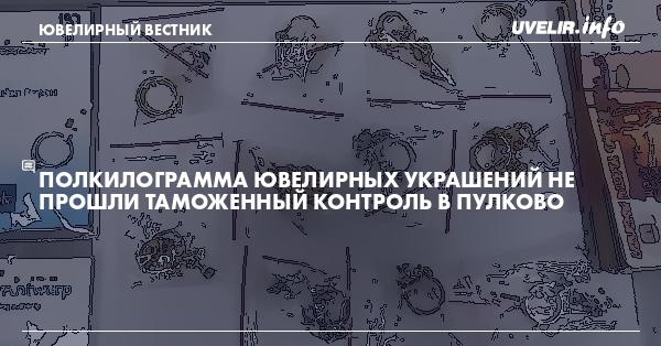 Полкилограмма ювелирных украшений не прошли таможенный контроль в Пулково