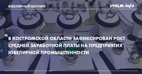 В Костромской области зафиксирован рост средней заработной платы на предприятих ювелирной промышленности