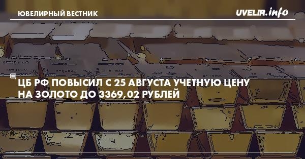 ЦБ РФ повысил с 25 августа учетную цену на золото до 3369,02 рублей