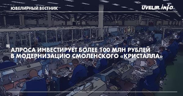 АЛРОСА инвестирует более 100 млн рублей в модернизацию смоленского «Кристалла»