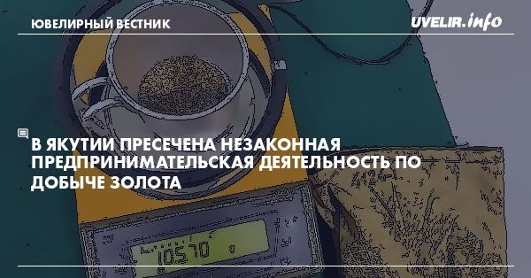 В Якутии пресечена незаконная предпринимательская деятельность по добыче золота