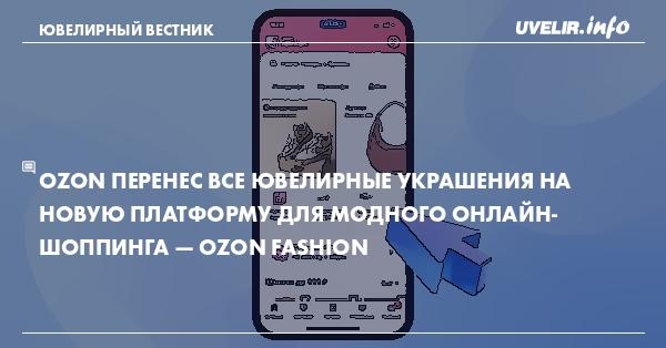 Ozon перенес все ювелирные украшения на новую платформу для модного онлайн-шоппинга — Ozon Fashion