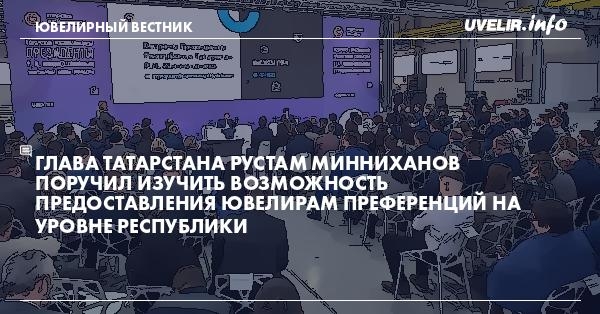 Глава Татарстана Рустам Минниханов поручил изучить возможность предоставления ювелирам преференций на уровне республики
