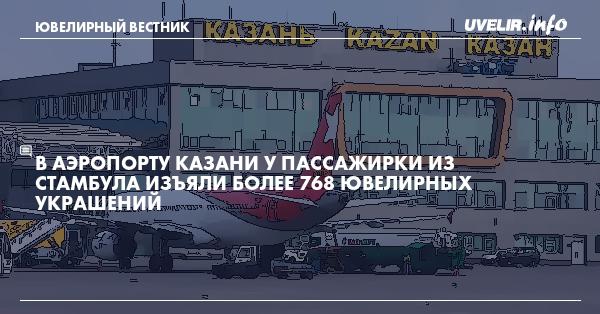 В аэропорту Казани у пассажирки из Стамбула изъяли более 768 ювелирных украшений