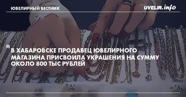 В Хабаровске продавец ювелирного магазина присвоила украшения на сумму около 800 тыс рублей