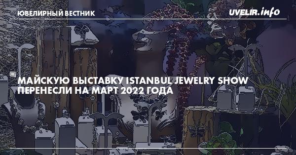 Майскую выставку Istanbul Jewelry Show перенесли на март 2022 года