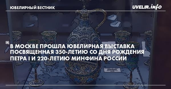 В Москве прошла ювелирная выставка посвященная 350-летию со дня рождения Петра I и 220-летию Минфина России