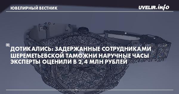 Дотикались: Задержанные сотрудниками Шереметьевской таможни наручные часы эксперты оценили в 2,4 млн рублей