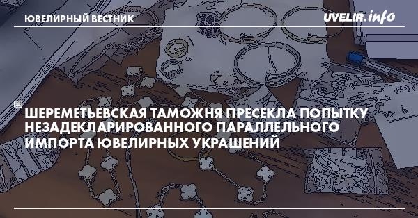 Шереметьевская таможня пресекла попытку незадекларированного параллельного импорта ювелирных украшений