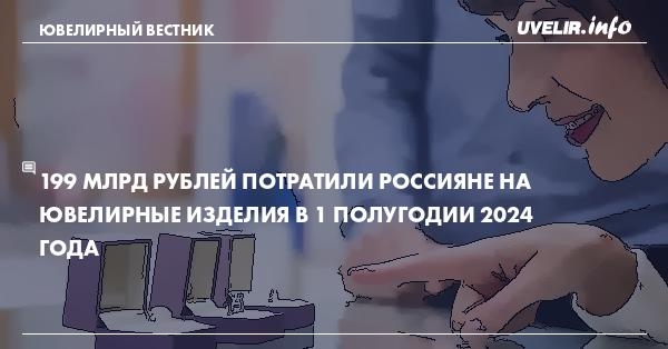 199 млрд рублей потратили россияне на ювелирные изделия в 1 полугодии 2024 года