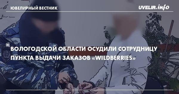 Вологодской области осудили сотрудницу пункта выдачи заказов «Wildberries»