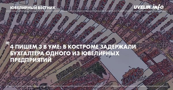 4 пишем 3 в уме: В Костроме задержали бухгалтера одного из ювелирных предприятий