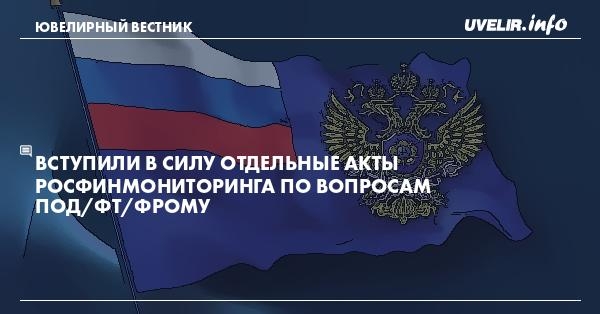 Вступили в силу отдельные акты Росфинмониторинга по вопросам ПОД/ФТ/ФРОМУ
