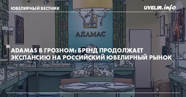 Adamas в Грозном: Бренд продолжает экспансию на российский ювелирный рынок