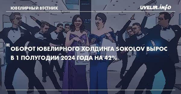 Оборот ювелирного холдинга SOKOLOV вырос в 1 полугодии 2024 года на 42%