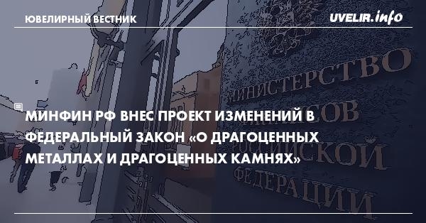 Минфин РФ внес проект изменений в Федеральный закон «О драгоценных металлах и драгоценных камнях»