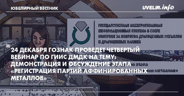 24 декабря ГОЗНАК проведет четвертый вебинар по ГИИС ДМДК на тему: Демонстрация и обсуждение этапа «Регистрация партий аффинированных металлов»