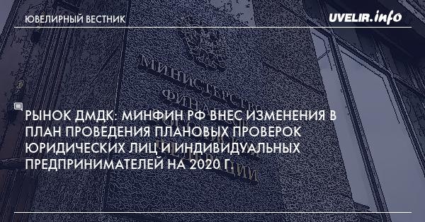 Рынок ДМДК: Минфин РФ внес изменения в План проведения плановых проверок юридических лиц и индивидуальных предпринимателей на 2020 г.