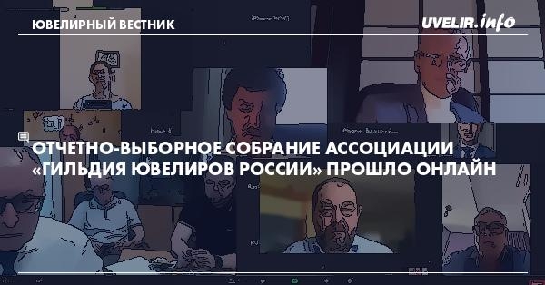 Отчетно-выборное собрание Ассоциации «Гильдия ювелиров России» прошло онлайн