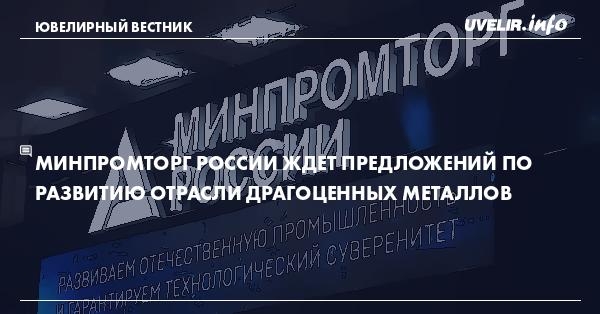 Минпромторг России ждет предложений по развитию отрасли драгоценных металлов