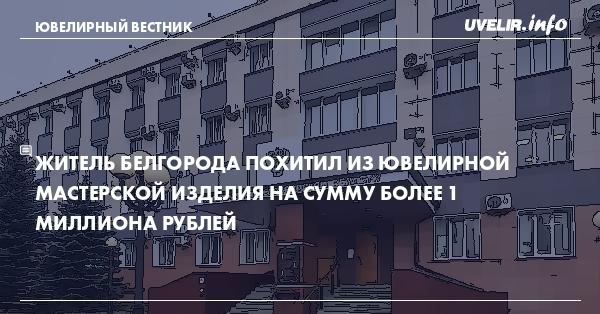 Житель Белгорода похитил из ювелирной мастерской изделия на сумму более 1 миллиона рублей