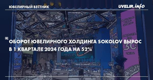 Оборот ювелирного холдинга SOKOLOV вырос в 1 квартале 2024 года на 52%