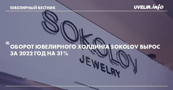 Оборот ювелирного холдинга SOKOLOV вырос за 2022 год на 31%