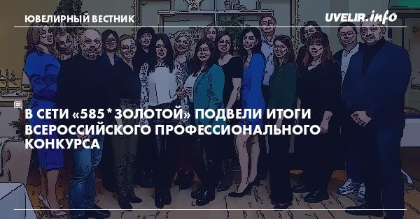 В сети «585*ЗОЛОТОЙ» подвели итоги всероссийского профессионального конкурса