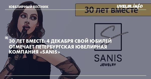 30 лет вместе: 4 декабря свой юбилей отмечает петербургская ювелирная компания «SANIS»