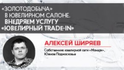 Алексей Ширяев: «Золотодобыча» в ювелирном салоне или Внедряем услугу «Ювелирный trade-in»